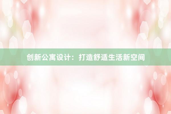 创新公寓设计：打造舒适生活新空间